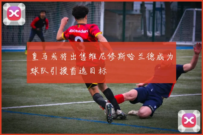 皇马或将出售维尼修斯哈兰德成为球队引援首选目标