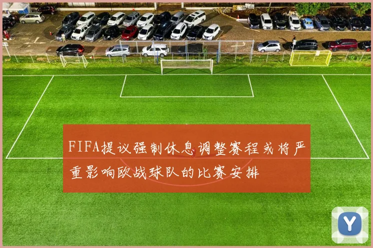 FIFA提议强制休息调整赛程或将严重影响欧战球队的比赛安排