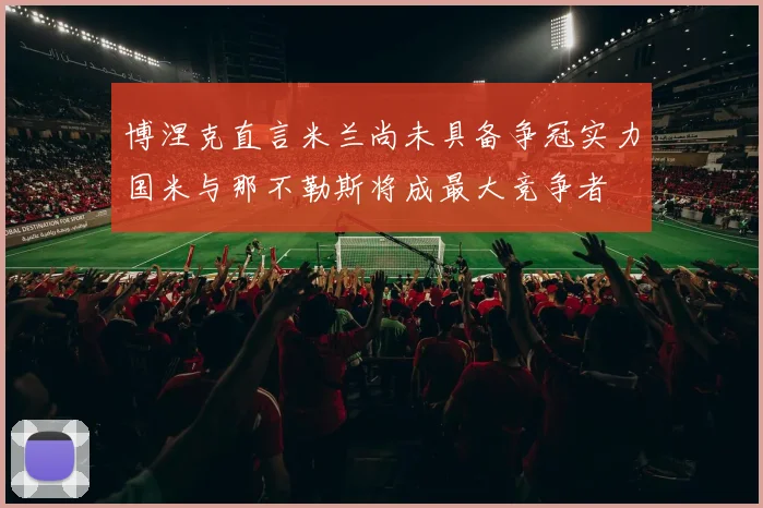 博涅克直言米兰尚未具备争冠实力国米与那不勒斯将成最大竞争者