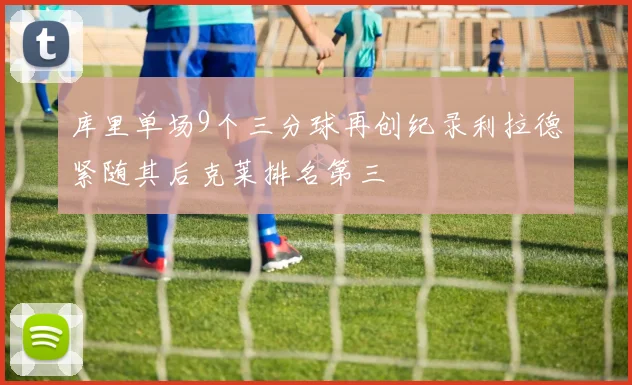 库里单场9个三分球再创纪录利拉德紧随其后克莱排名第三