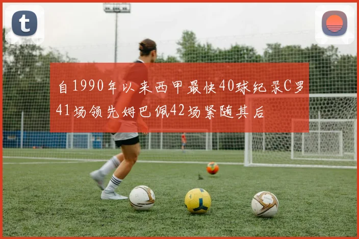 自1990年以来西甲最快40球纪录C罗41场领先姆巴佩42场紧随其后