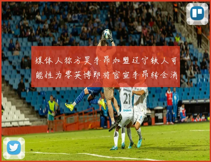 媒体人称方昊李昂加盟辽宁铁人可能性为零英博即将官宣李昂转会消息