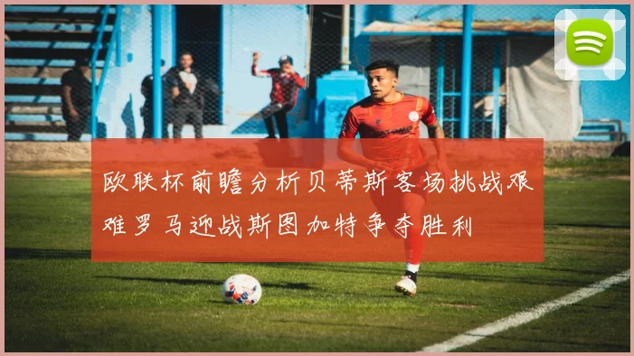 欧联杯前瞻分析贝蒂斯客场挑战艰难罗马迎战斯图加特争夺胜利