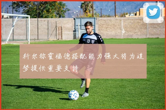 科尔称霍福德搭配能力强大将为追梦提供重要支持