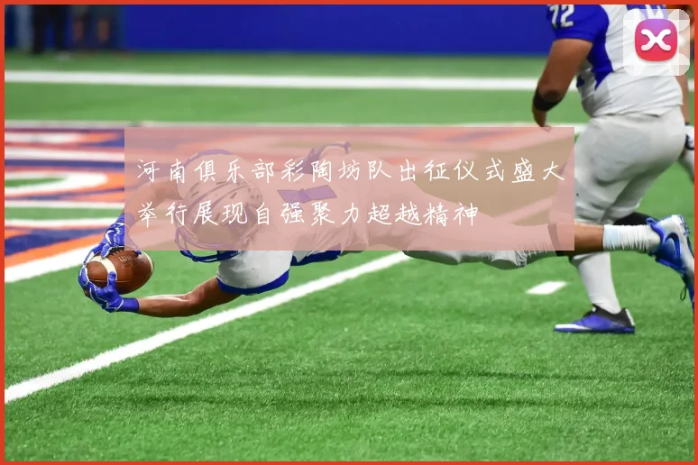 河南俱乐部彩陶坊队出征仪式盛大举行展现自强聚力超越精神