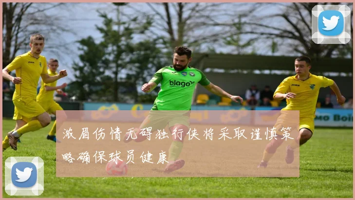 浓眉伤情无碍独行侠将采取谨慎策略确保球员健康