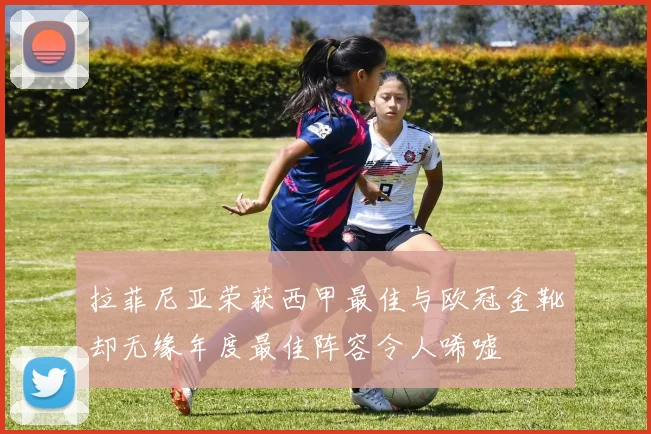 拉菲尼亚荣获西甲最佳与欧冠金靴却无缘年度最佳阵容令人唏嘘