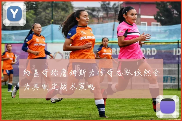 约基奇称詹姆斯为传奇各队依然会为其制定战术策略