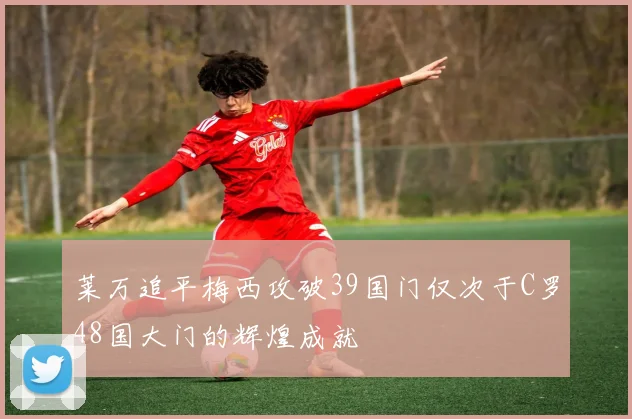 莱万追平梅西攻破39国门仅次于C罗48国大门的辉煌成就