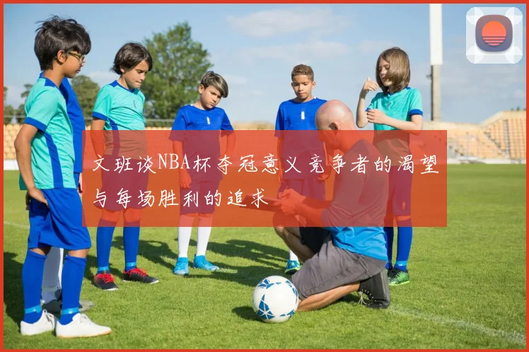 文班谈NBA杯夺冠意义竞争者的渴望与每场胜利的追求