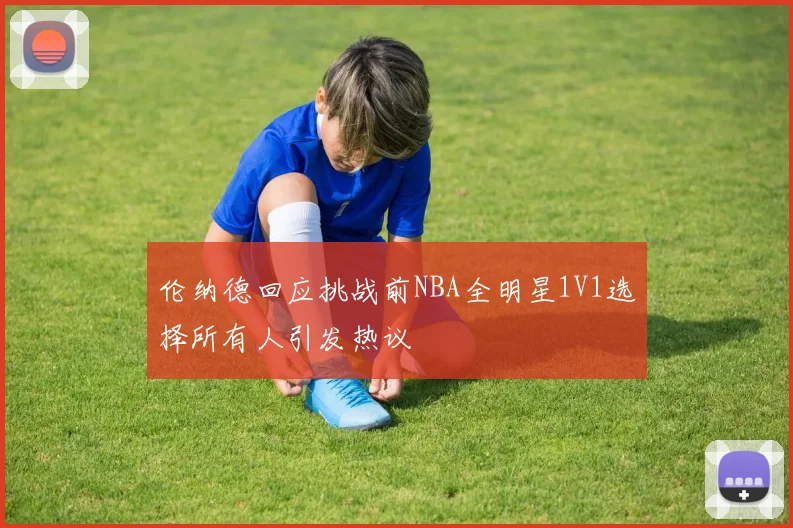伦纳德回应挑战前NBA全明星1V1选择所有人引发热议