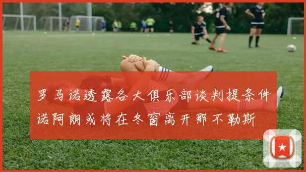 罗马诺透露各大俱乐部谈判提条件诺阿朗或将在冬窗离开那不勒斯