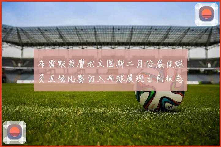 布雷默荣膺尤文图斯二月份最佳球员五场比赛打入两球展现出色状态