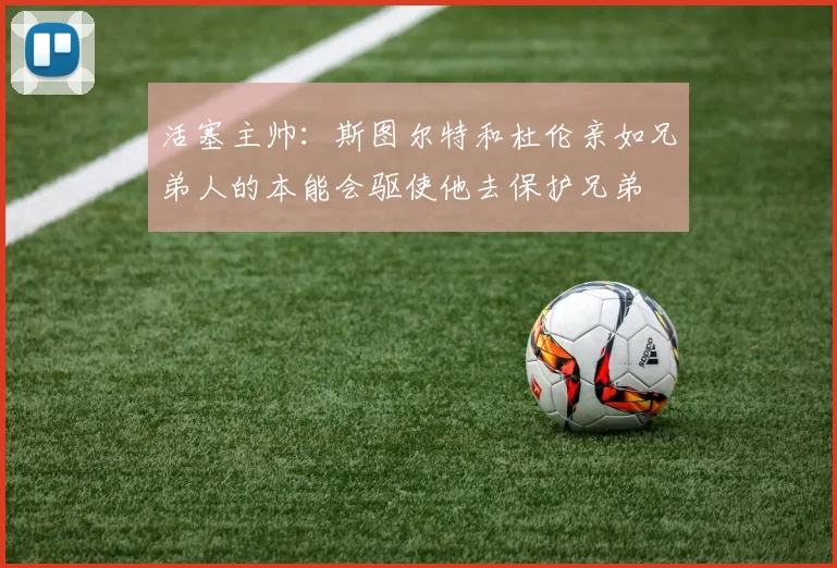活塞主帅：斯图尔特和杜伦亲如兄弟人的本能会驱使他去保护兄弟