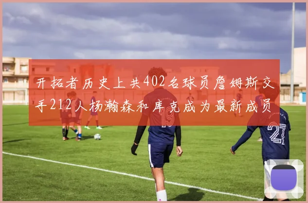 开拓者历史上共402名球员詹姆斯交手212人杨瀚森和库克成为最新成员