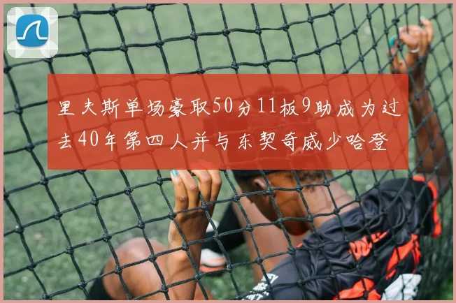 里夫斯单场豪取50分11板9助成为过去40年第四人并与东契奇威少哈登并肩