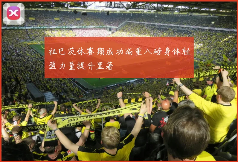 祖巴茨休赛期成功减重八磅身体轻盈力量提升显著