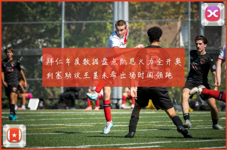 拜仁年度数据盘点凯恩火力全开奥利塞助攻王基米希出场时间领跑