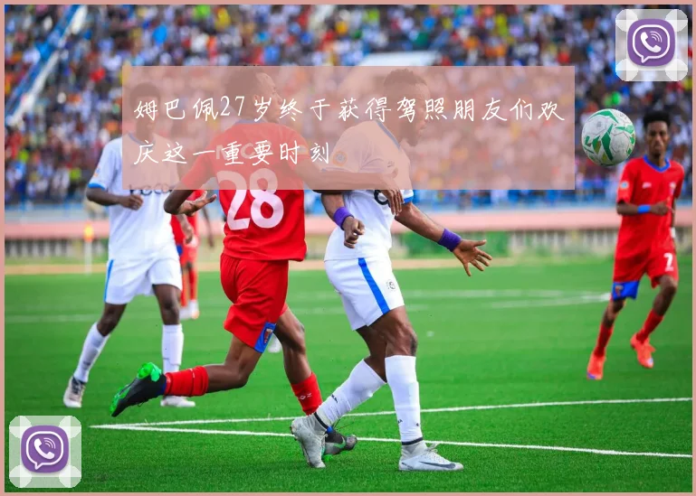姆巴佩27岁终于获得驾照朋友们欢庆这一重要时刻