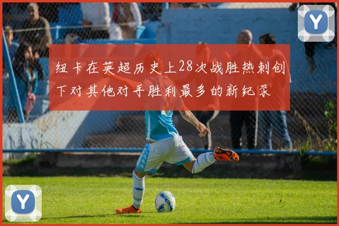 纽卡在英超历史上28次战胜热刺创下对其他对手胜利最多的新纪录