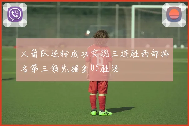 火箭队逆转成功实现三连胜西部排名第三领先掘金05胜场