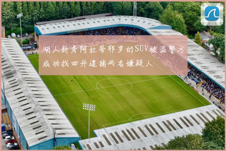 湖人新秀阿杜蒂耶罗的SUV被盗警方成功找回并逮捕两名嫌疑人