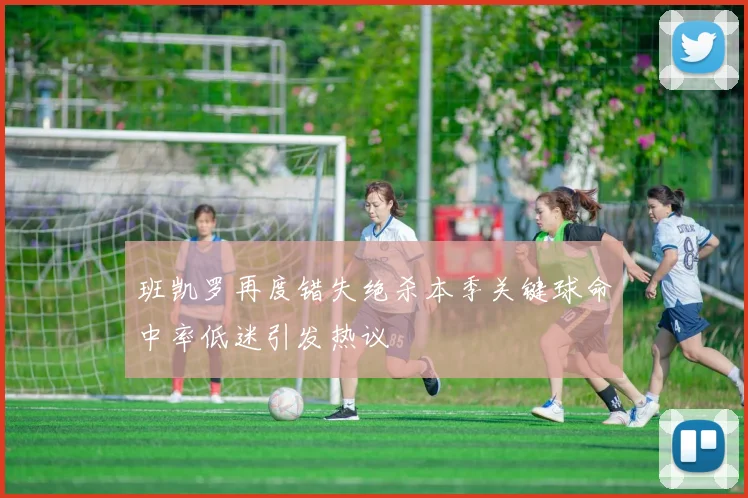 班凯罗再度错失绝杀本季关键球命中率低迷引发热议