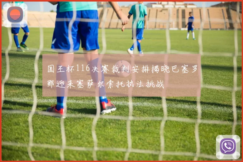 国王杯116决赛裁判安排揭晓巴塞罗那迎来塞萨尔索托执法挑战
