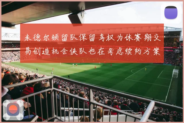 米德尔顿留队保留鸟权为休赛期交易创造机会侠队也在考虑续约方案