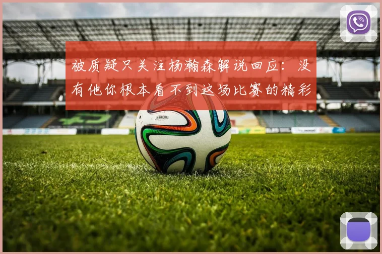被质疑只关注杨瀚森解说回应：没有他你根本看不到这场比赛的精彩