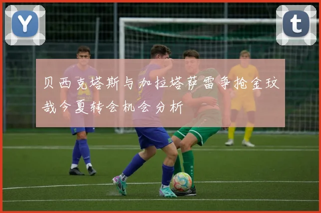 贝西克塔斯与加拉塔萨雷争抢金玟哉今夏转会机会分析