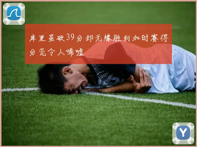 库里虽砍39分却无缘胜利加时赛得分荒令人唏嘘