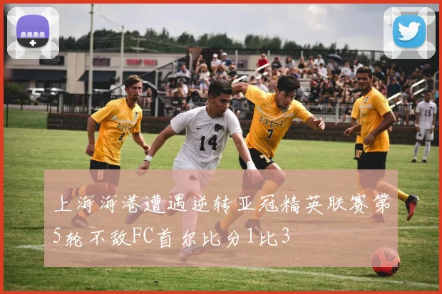 上海海港遭遇逆转亚冠精英联赛第5轮不敌FC首尔比分1比3
