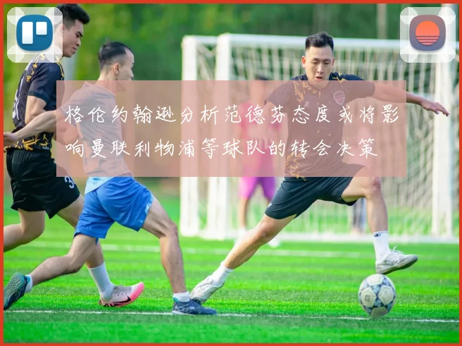 格伦约翰逊分析范德芬态度或将影响曼联利物浦等球队的转会决策