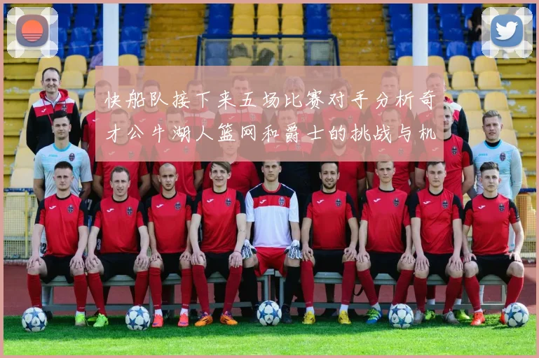快船队接下来五场比赛对手分析奇才公牛湖人篮网和爵士的挑战与机遇