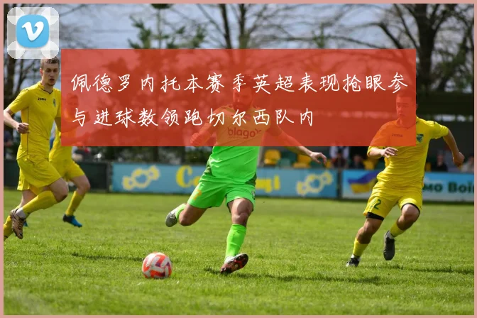 佩德罗内托本赛季英超表现抢眼参与进球数领跑切尔西队内