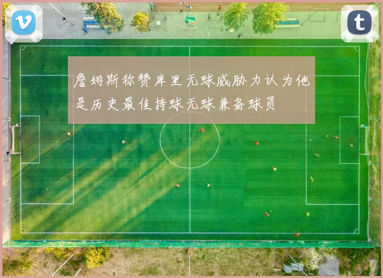 詹姆斯称赞库里无球威胁力认为他是历史最佳持球无球兼备球员