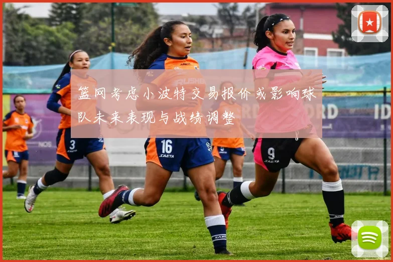 篮网考虑小波特交易报价或影响球队未来表现与战绩调整