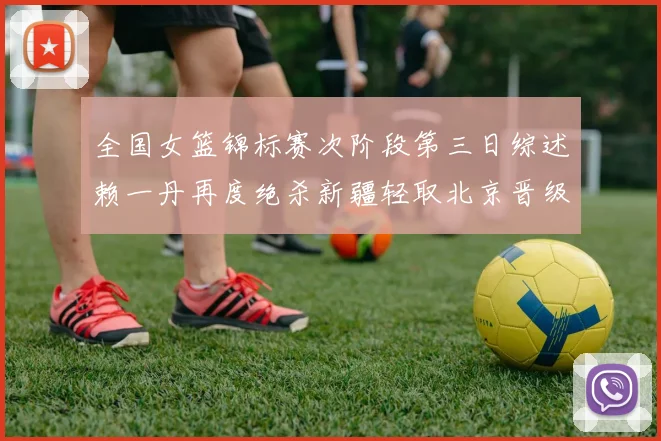 全国女篮锦标赛次阶段第三日综述赖一丹再度绝杀新疆轻取北京晋级在望
