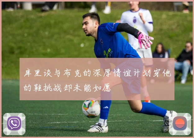 库里谈与布克的深厚情谊计划穿他的鞋挑战却未能如愿