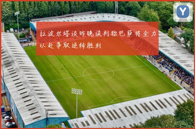 拉波尔塔谈昨晚误判称巴萨将全力以赴争取逆转胜利