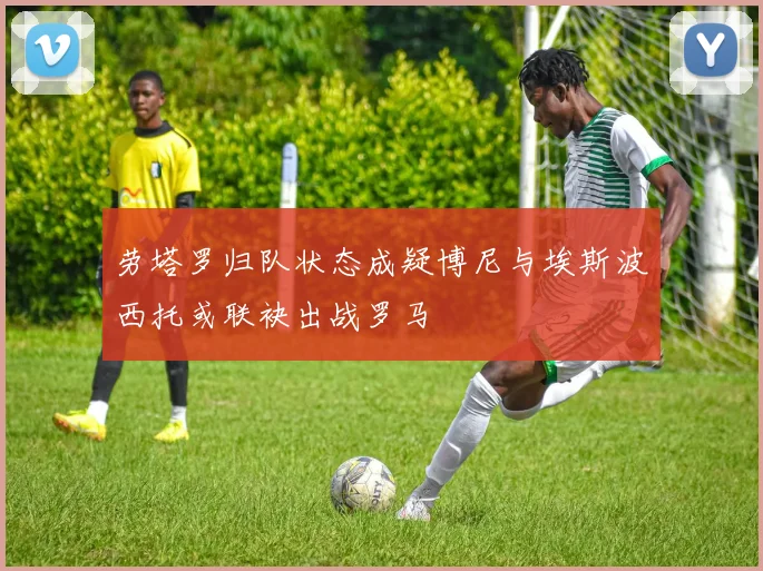 劳塔罗归队状态成疑博尼与埃斯波西托或联袂出战罗马