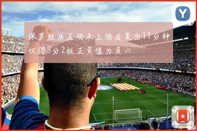 保罗经历五场未上场后复出11分钟仅得3分2板正负值为负六