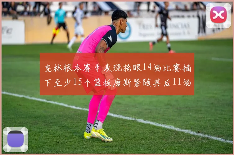 克林根本赛季表现抢眼14场比赛摘下至少15个篮板唐斯紧随其后11场精彩表现