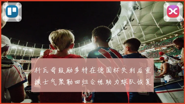 科瓦奇鼓励多特在德国杯失利后重振士气聚勒回归合练助力球队恢复状态