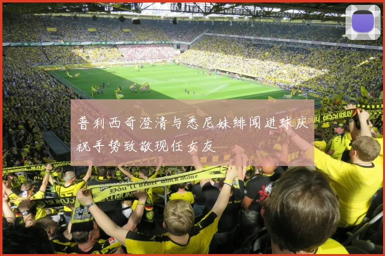 普利西奇澄清与悉尼妹绯闻进球庆祝手势致敬现任女友
