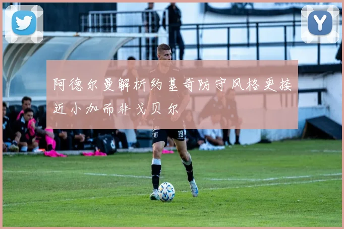 阿德尔曼解析约基奇防守风格更接近小加而非戈贝尔