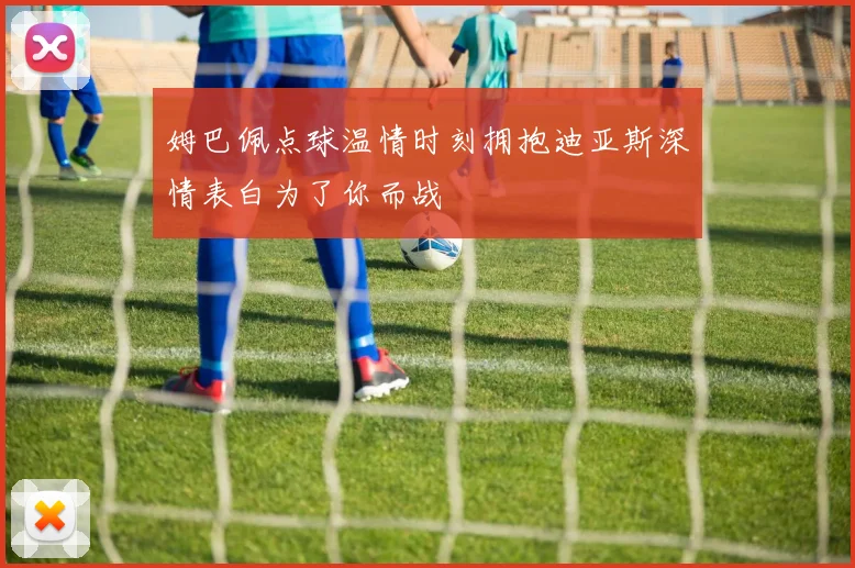 姆巴佩点球温情时刻拥抱迪亚斯深情表白为了你而战