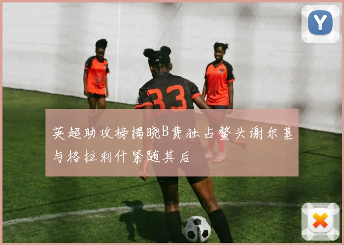英超助攻榜揭晓B费独占鳌头谢尔基与格拉利什紧随其后