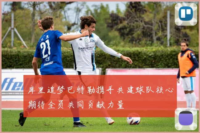 库里追梦巴特勒携手共建球队核心期待全员共同贡献力量